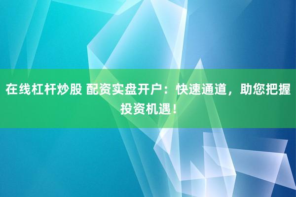 在线杠杆炒股 配资实盘开户：快速通道，助您把握投资机遇！