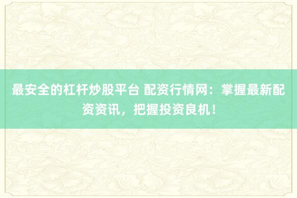 最安全的杠杆炒股平台 配资行情网：掌握最新配资资讯，把握投资良机！