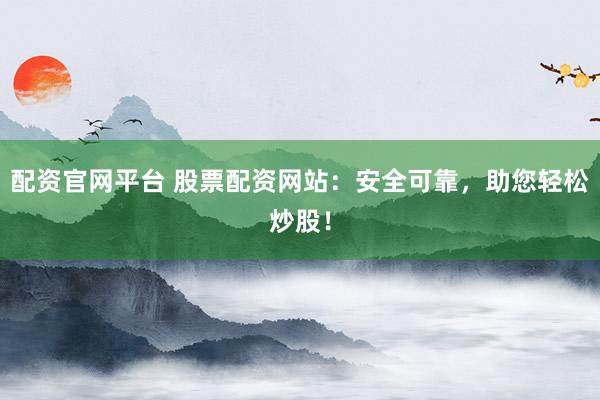 配资官网平台 股票配资网站：安全可靠，助您轻松炒股！
