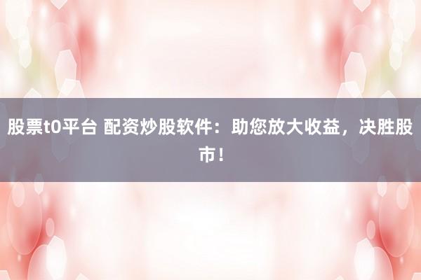 股票t0平台 配资炒股软件：助您放大收益，决胜股市！