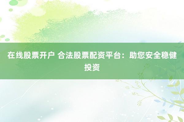 在线股票开户 合法股票配资平台：助您安全稳健投资