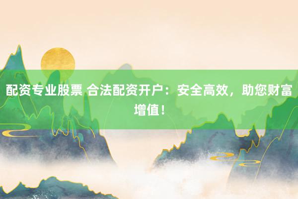 配资专业股票 合法配资开户：安全高效，助您财富增值！