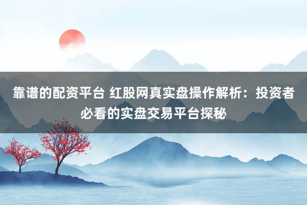 靠谱的配资平台 红股网真实盘操作解析：投资者必看的实盘交易平台探秘