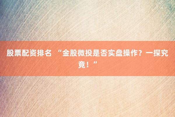 股票配资排名  “金股微投是否实盘操作？一探究竟！”