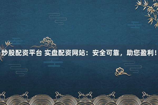炒股配资平台 实盘配资网站：安全可靠，助您盈利！