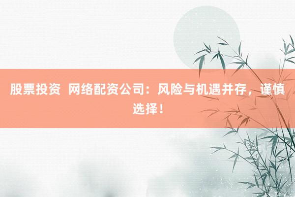 股票投资  网络配资公司：风险与机遇并存，谨慎选择！
