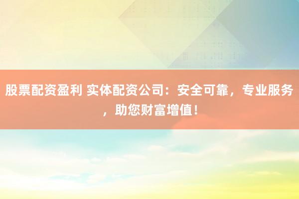 股票配资盈利 实体配资公司：安全可靠，专业服务，助您财富增值！