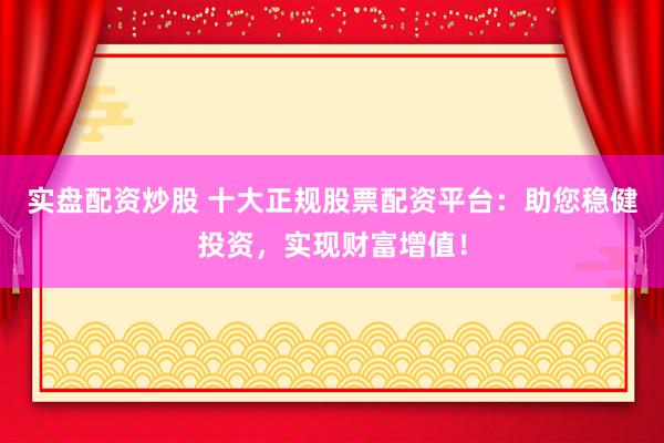 实盘配资炒股 十大正规股票配资平台：助您稳健投资，实现财富增值！