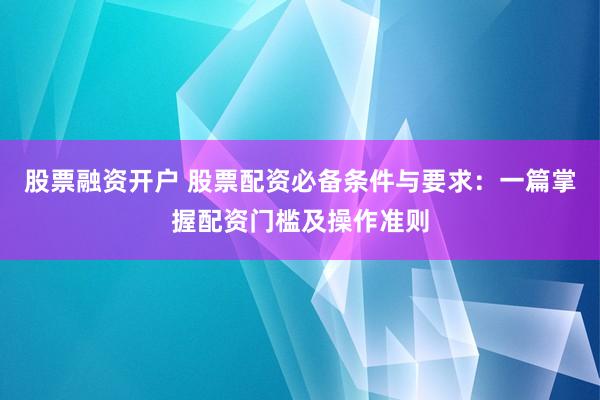 股票融资开户 股票配资必备条件与要求：一篇掌握配资门槛及操作准则