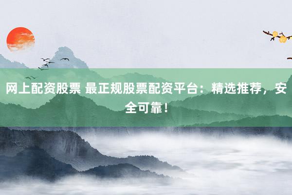 网上配资股票 最正规股票配资平台：精选推荐，安全可靠！
