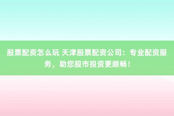 股票配资怎么玩 天津股票配资公司：专业配资服务，助您股市投资更顺畅！