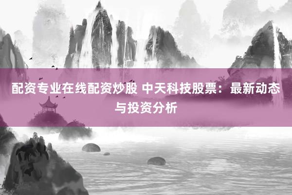 配资专业在线配资炒股 中天科技股票：最新动态与投资分析