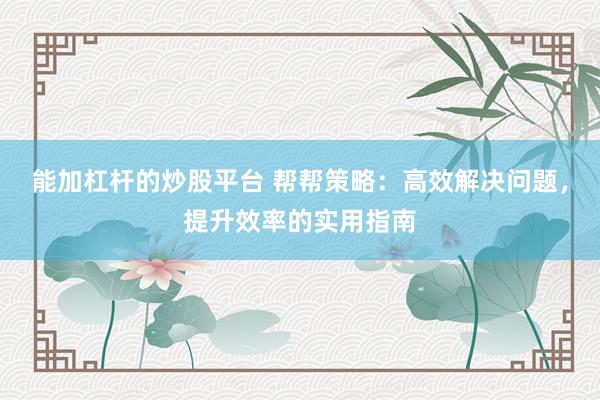 能加杠杆的炒股平台 帮帮策略：高效解决问题，提升效率的实用指南