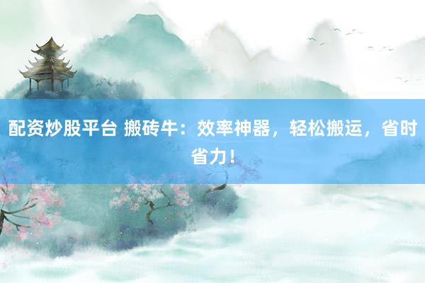配资炒股平台 搬砖牛：效率神器，轻松搬运，省时省力！