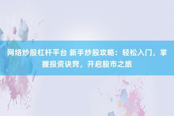 网络炒股杠杆平台 新手炒股攻略：轻松入门，掌握投资诀窍，开启股市之旅