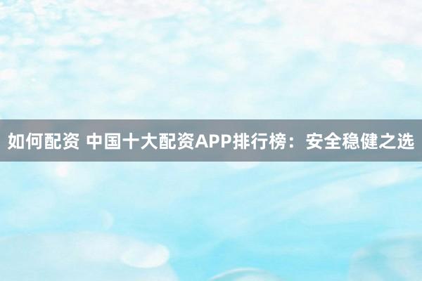 如何配资 中国十大配资APP排行榜：安全稳健之选