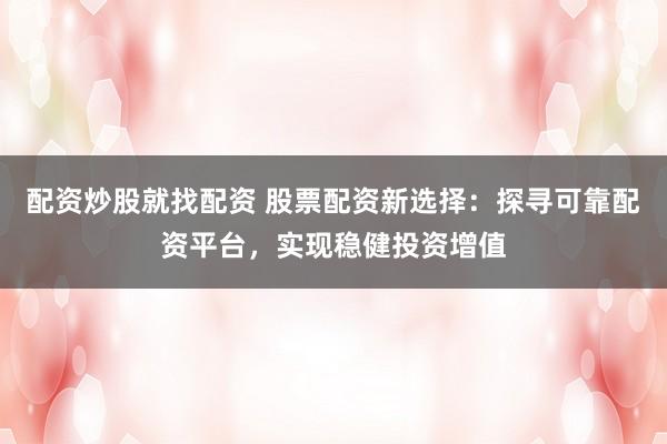 配资炒股就找配资 股票配资新选择：探寻可靠配资平台，实现稳健投资增值