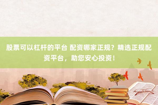 股票可以杠杆的平台 配资哪家正规？精选正规配资平台，助您安心投资！