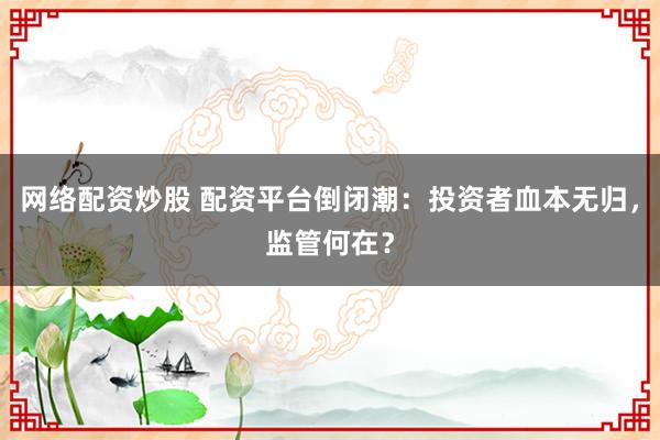 网络配资炒股 配资平台倒闭潮：投资者血本无归，监管何在？