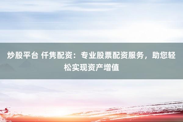 炒股平台 仟隽配资：专业股票配资服务，助您轻松实现资产增值