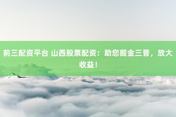 前三配资平台 山西股票配资：助您掘金三晋，放大收益！