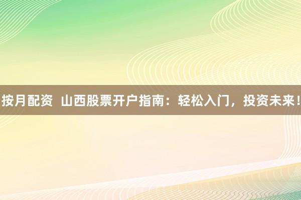 按月配资  山西股票开户指南：轻松入门，投资未来！