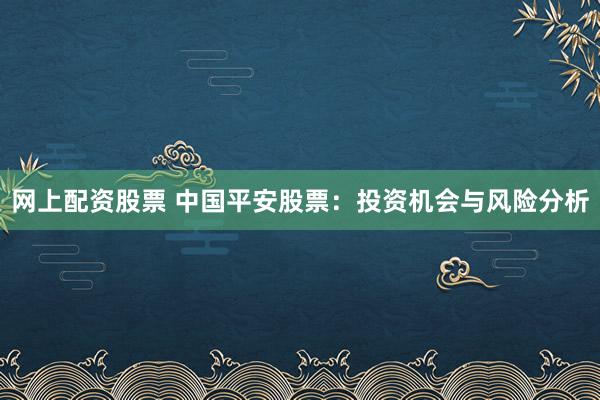网上配资股票 中国平安股票：投资机会与风险分析