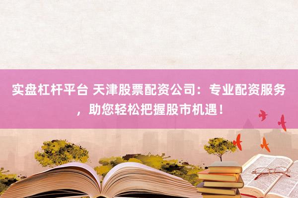 实盘杠杆平台 天津股票配资公司：专业配资服务，助您轻松把握股市机遇！
