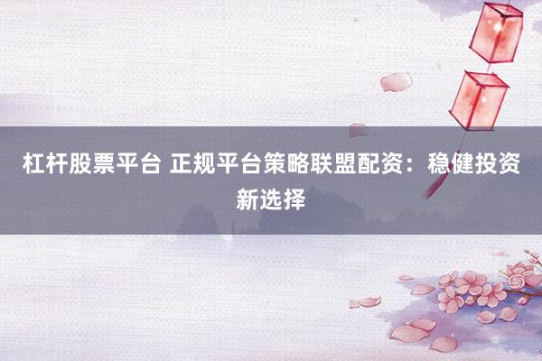 杠杆股票平台 正规平台策略联盟配资：稳健投资新选择