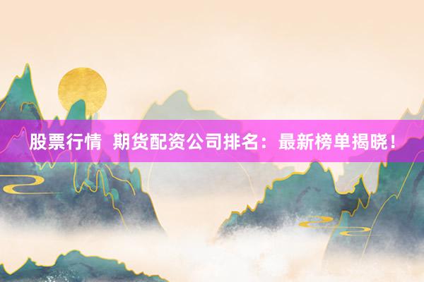 股票行情  期货配资公司排名：最新榜单揭晓！