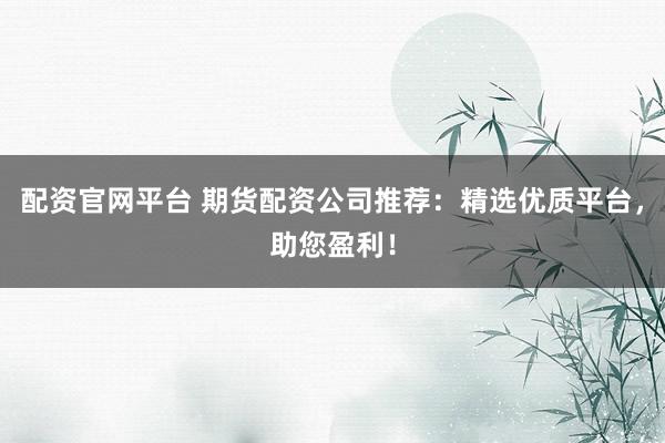 配资官网平台 期货配资公司推荐：精选优质平台，助您盈利！