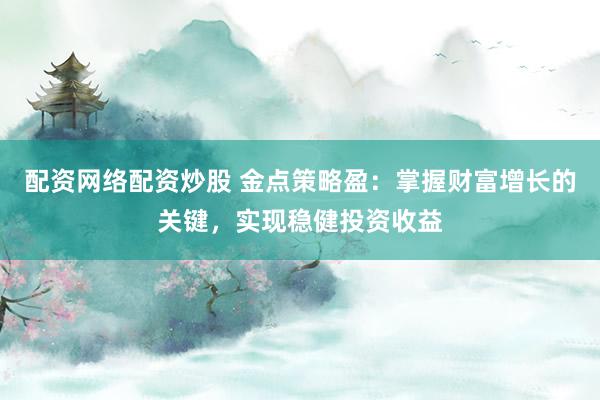 配资网络配资炒股 金点策略盈：掌握财富增长的关键，实现稳健投资收益