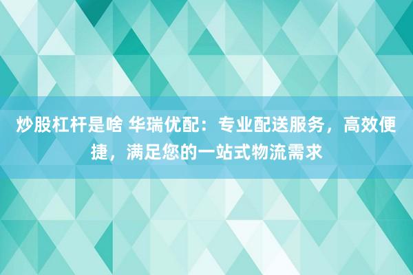 炒股杠杆是啥 华瑞优配：专业配送服务，高效便捷，满足您的一站式物流需求