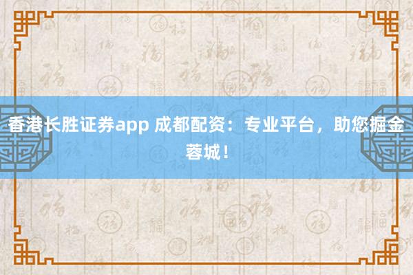 香港长胜证券app 成都配资：专业平台，助您掘金蓉城！