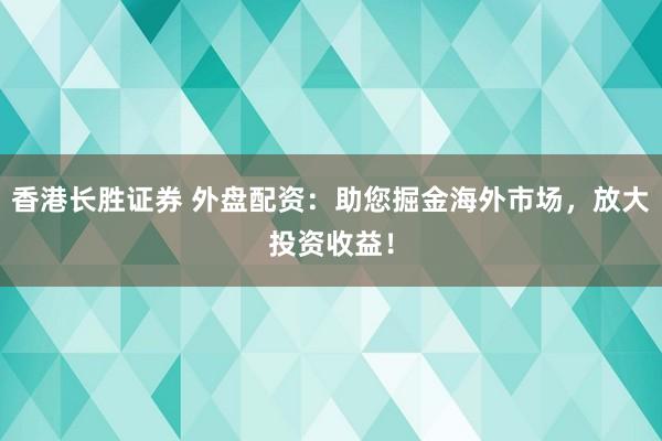 香港长胜证券 外盘配资：助您掘金海外市场，放大投资收益！