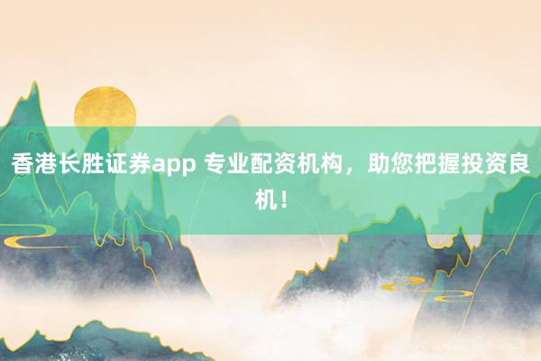香港长胜证券app 专业配资机构，助您把握投资良机！