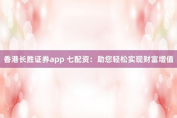 香港长胜证券app 七配资：助您轻松实现财富增值