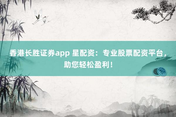 香港长胜证券app 星配资：专业股票配资平台，助您轻松盈利！