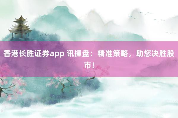 香港长胜证券app 讯操盘：精准策略，助您决胜股市！