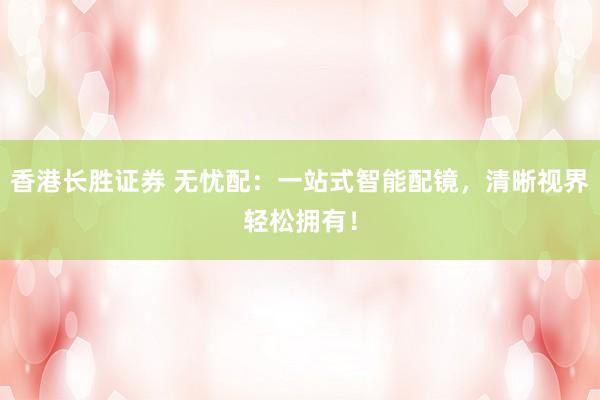 香港长胜证券 无忧配：一站式智能配镜，清晰视界轻松拥有！