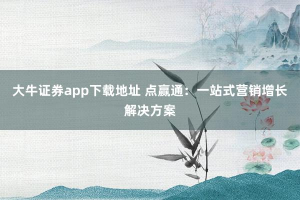 大牛证券app下载地址 点赢通：一站式营销增长解决方案
