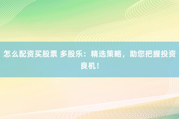 怎么配资买股票 多股乐：精选策略，助您把握投资良机！
