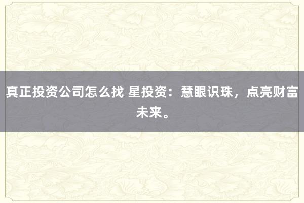真正投资公司怎么找 星投资：慧眼识珠，点亮财富未来。