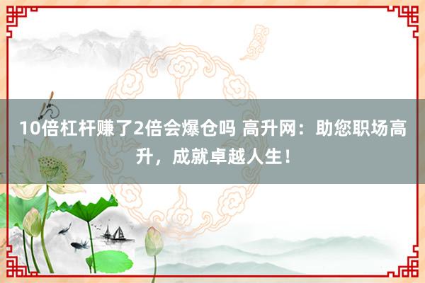 10倍杠杆赚了2倍会爆仓吗 高升网：助您职场高升，成就卓越人生！