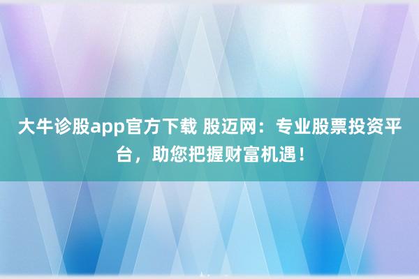 大牛诊股app官方下载 股迈网：专业股票投资平台，助您把握财富机遇！