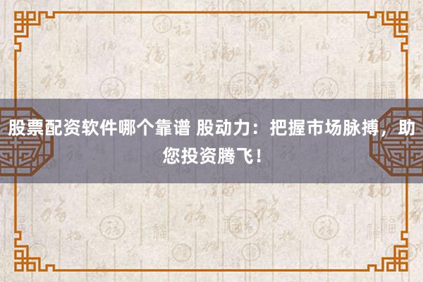 股票配资软件哪个靠谱 股动力：把握市场脉搏，助您投资腾飞！