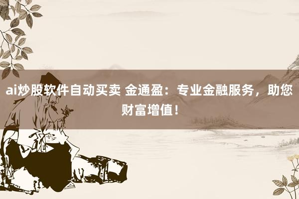 ai炒股软件自动买卖 金通盈：专业金融服务，助您财富增值！