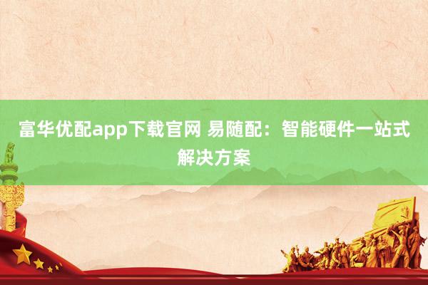 富华优配app下载官网 易随配：智能硬件一站式解决方案