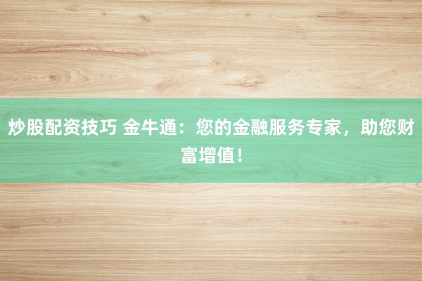 炒股配资技巧 金牛通：您的金融服务专家，助您财富增值！