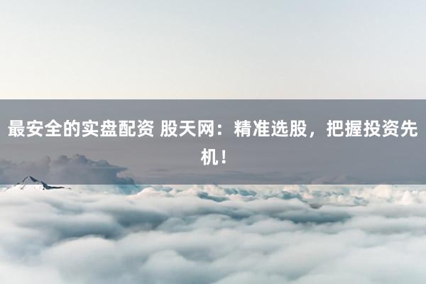 最安全的实盘配资 股天网：精准选股，把握投资先机！